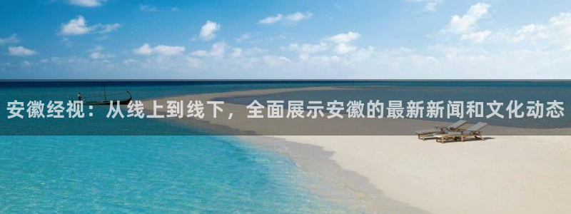 新球体育完整版：安徽经视：从线上到线下，全面展示安徽的最新新闻和文化动态
