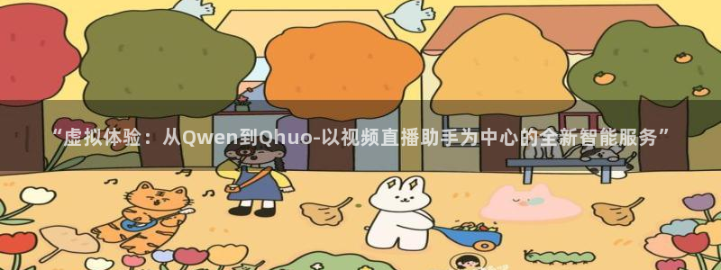 新球体育完整版：“虚拟体验：从Qwen到Qhuo-以视频直播助手为中心的全新智能服务”