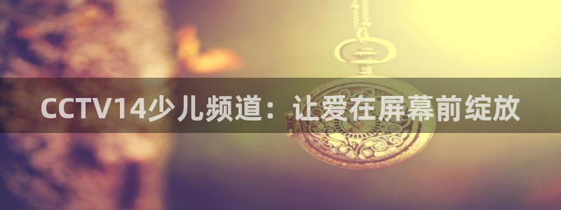 新球体育足球即时比分：CCTV14少儿频道：让爱在屏幕前绽放